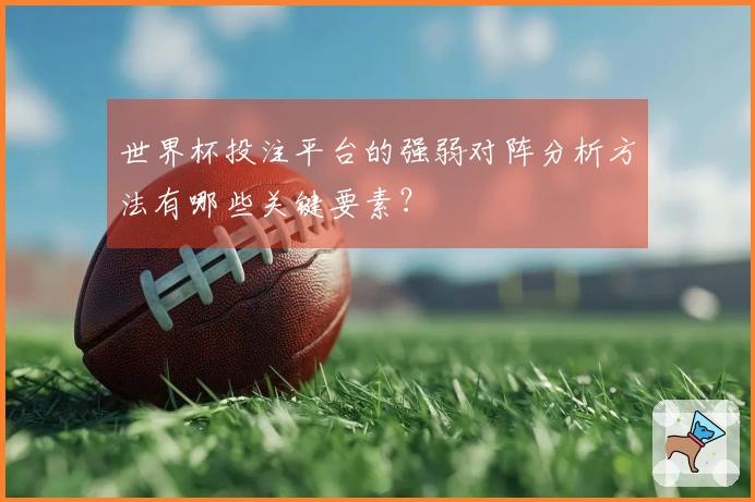世界杯投注平台的强弱对阵分析方法有哪些关键要素？