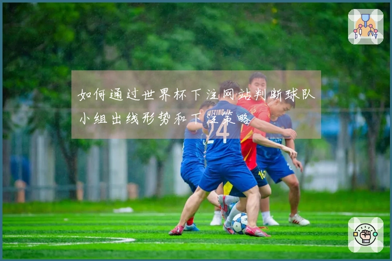 如何通过世界杯下注网站判断球队小组出线形势和下注策略