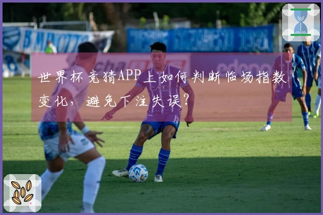 世界杯竞猜APP上如何判断临场指数变化，避免下注失误？