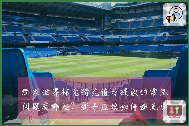 烽火世界杯竞猜充值与提款的常见问题有哪些？新手应该如何避免误区？