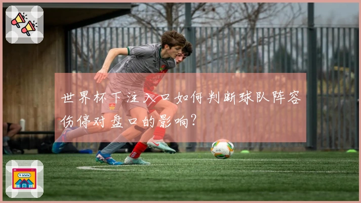 世界杯下注入口如何判断球队阵容伤停对盘口的影响？