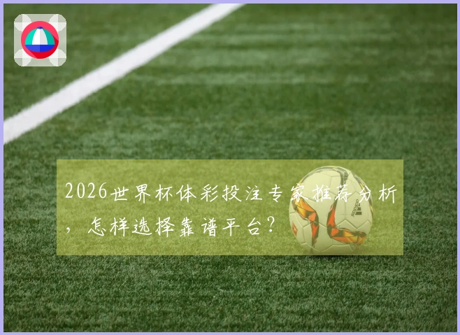 2026世界杯体彩投注专家推荐分析，怎样选择靠谱平台？