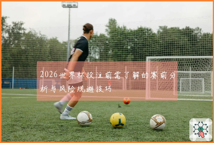 2026世界杯投注前需了解的赛前分析与风险规避技巧