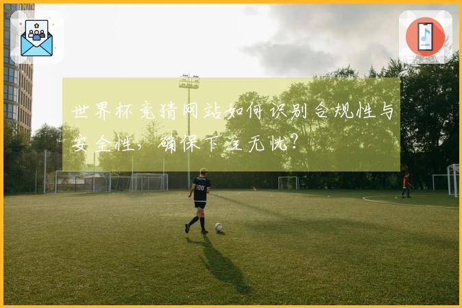 世界杯竞猜网站如何识别合规性与安全性，确保下注无忧？