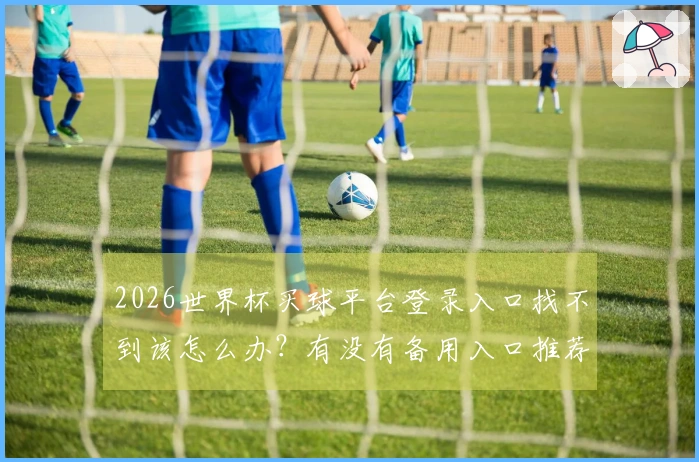 2026世界杯买球平台登录入口找不到该怎么办？有没有备用入口推荐