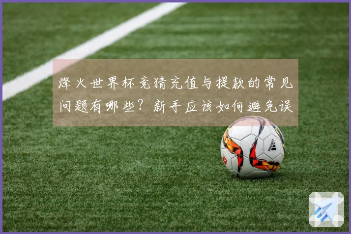 烽火世界杯竞猜充值与提款的常见问题有哪些？新手应该如何避免误区？