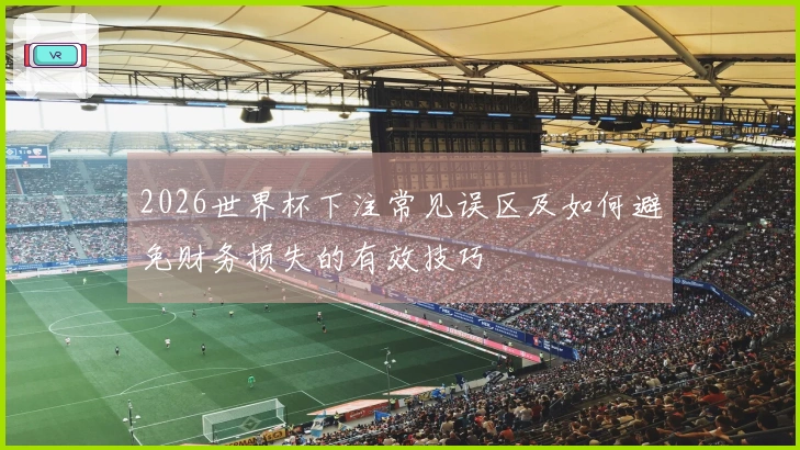 2026世界杯下注常见误区及如何避免财务损失的有效技巧