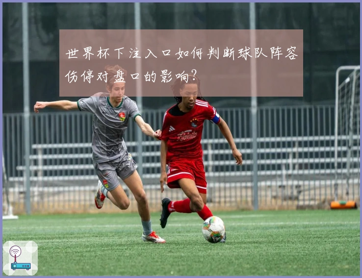 世界杯下注入口如何判断球队阵容伤停对盘口的影响？