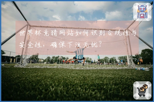 世界杯竞猜网站如何识别合规性与安全性，确保下注无忧？